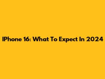 IPhone 16: What To Expect In 2024