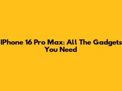 IPhone 16 Pro Max: All The Gadgets You Need