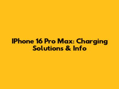 IPhone 16 Pro Max: Charging Solutions & Info
