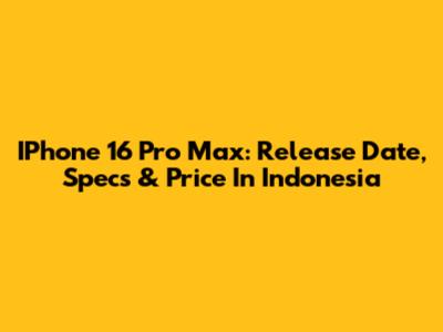 IPhone 16 Pro Max: Release Date, Specs & Price In Indonesia