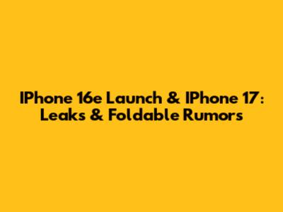 IPhone 16e Launch & IPhone 17: Leaks & Foldable Rumors