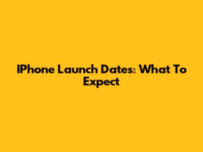 IPhone Launch Dates: What To Expect
