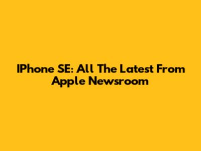 IPhone SE: All The Latest From Apple Newsroom