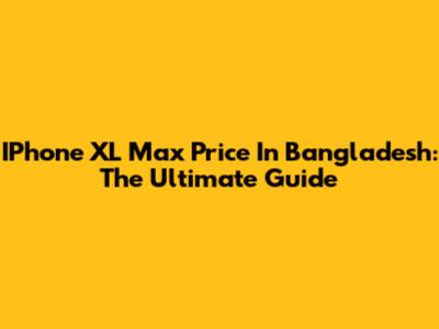 IPhone XL Max Price In Bangladesh: The Ultimate Guide