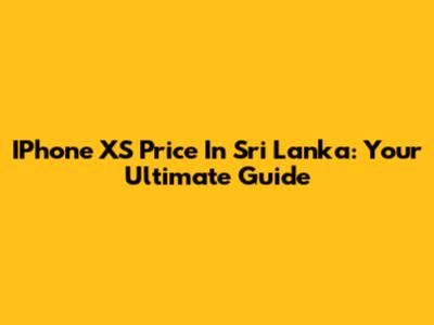 IPhone XS Price In Sri Lanka: Your Ultimate Guide
