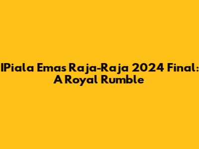 IPiala Emas Raja-Raja 2024 Final: A Royal Rumble