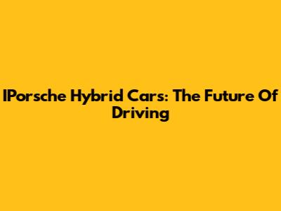 IPorsche Hybrid Cars: The Future Of Driving