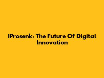 IProsenk: The Future Of Digital Innovation
