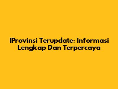 IProvinsi Terupdate: Informasi Lengkap Dan Terpercaya