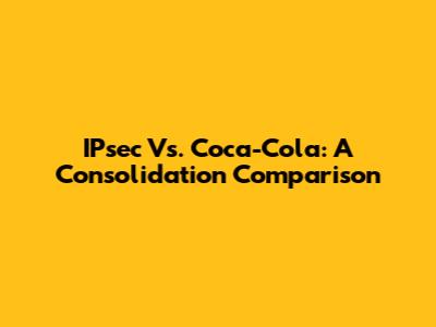 IPsec Vs. Coca-Cola: A Consolidation Comparison