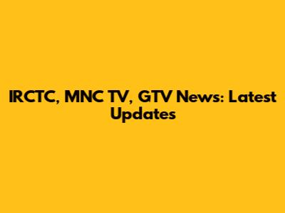IRCTC, MNC TV, GTV News: Latest Updates