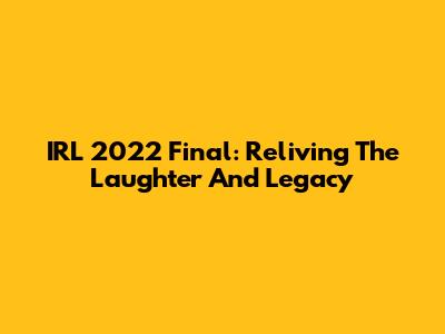 IRL 2022 Final: Reliving The Laughter And Legacy