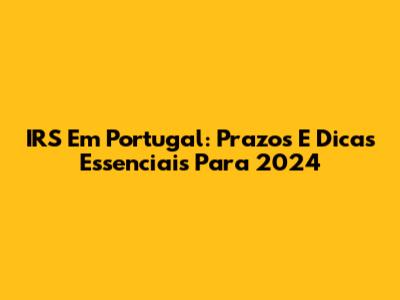 IRS Em Portugal: Prazos E Dicas Essenciais Para 2024