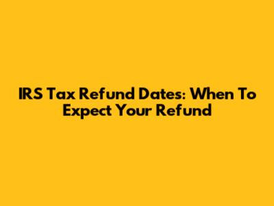 IRS Tax Refund Dates: When To Expect Your Refund