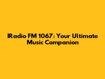 IRadio FM 1067: Your Ultimate Music Companion