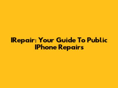 IRepair: Your Guide To Public IPhone Repairs