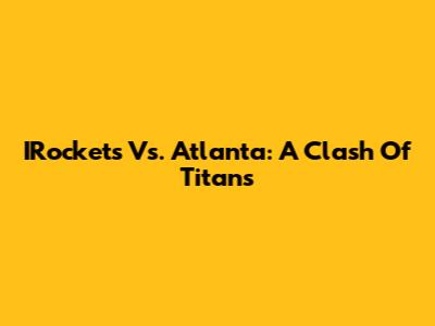 IRockets Vs. Atlanta: A Clash Of Titans