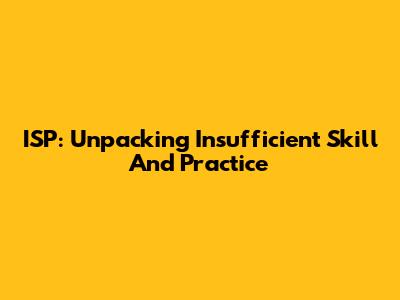 ISP: Unpacking Insufficient Skill And Practice
