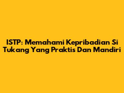 ISTP: Memahami Kepribadian Si 'Tukang' Yang Praktis Dan Mandiri
