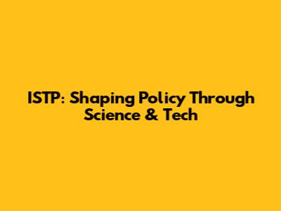 ISTP: Shaping Policy Through Science & Tech
