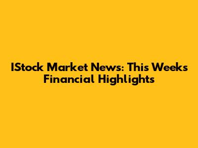 IStock Market News: This Week's Financial Highlights