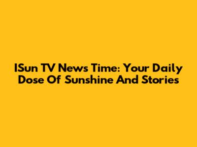 ISun TV News Time: Your Daily Dose Of Sunshine And Stories