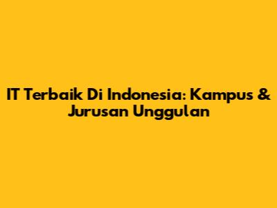 IT Terbaik Di Indonesia: Kampus & Jurusan Unggulan