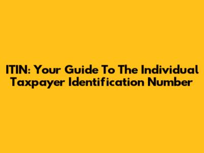 ITIN: Your Guide To The Individual Taxpayer Identification Number
