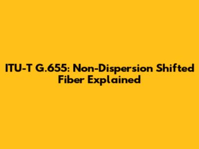 ITU-T G.655: Non-Dispersion Shifted Fiber Explained