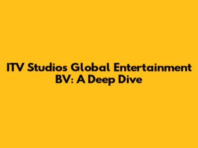 ITV Studios Global Entertainment BV: A Deep Dive