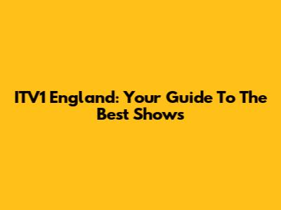 ITV1 England: Your Guide To The Best Shows