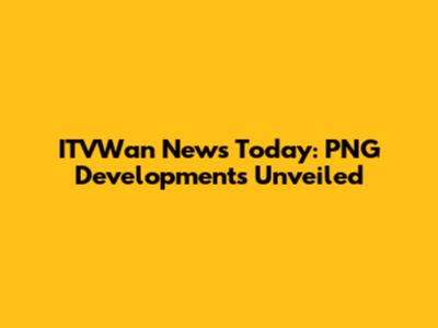 ITVWan News Today: PNG Developments Unveiled