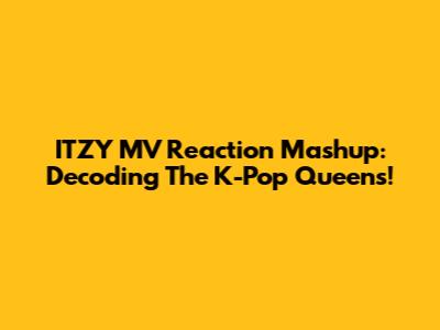 ITZY MV Reaction Mashup: Decoding The K-Pop Queens!