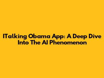 ITalking Obama App: A Deep Dive Into The AI Phenomenon