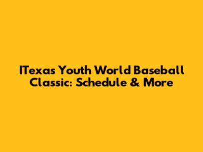ITexas Youth World Baseball Classic: Schedule & More