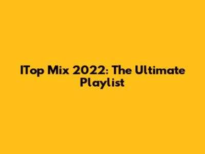 ITop Mix 2022: The Ultimate Playlist