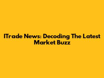 ITrade News: Decoding The Latest Market Buzz