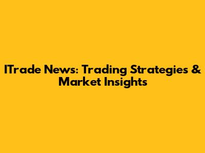 ITrade News: Trading Strategies & Market Insights