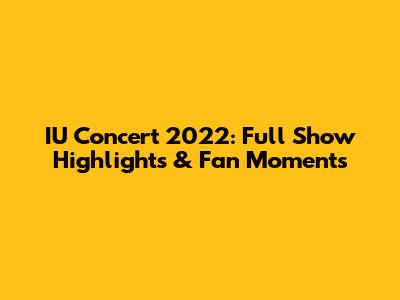 IU Concert 2022: Full Show Highlights & Fan Moments