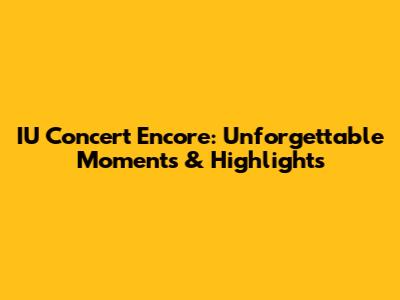 IU Concert Encore: Unforgettable Moments & Highlights