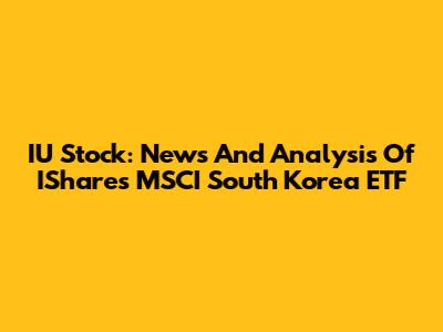 IU Stock: News And Analysis Of IShares MSCI South Korea ETF