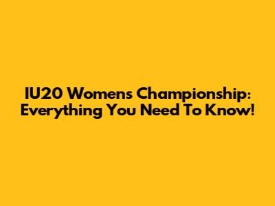 IU20 Women's Championship: Everything You Need To Know!