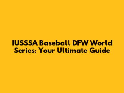 IUSSSA Baseball DFW World Series: Your Ultimate Guide