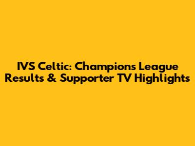 IVS Celtic: Champions League Results & Supporter TV Highlights