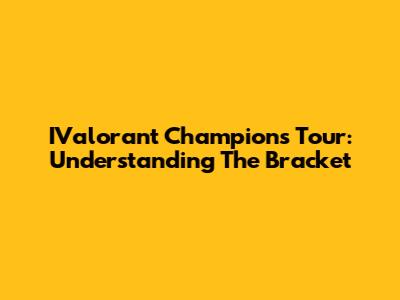 IValorant Champions Tour: Understanding The Bracket
