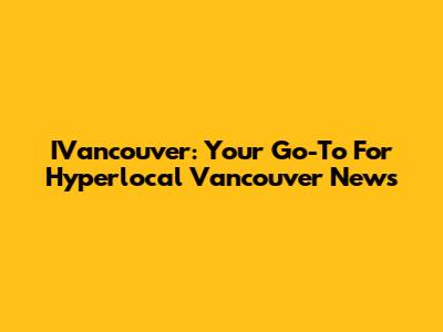 IVancouver: Your Go-To For Hyperlocal Vancouver News
