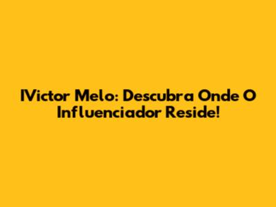 IVictor Melo: Descubra Onde O Influenciador Reside!