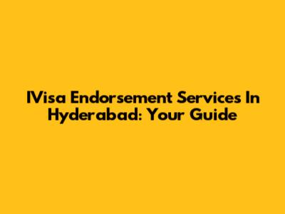 IVisa Endorsement Services In Hyderabad: Your Guide