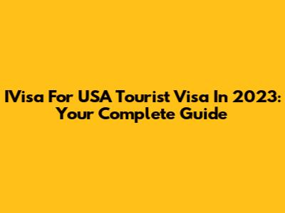 IVisa For USA Tourist Visa In 2023: Your Complete Guide