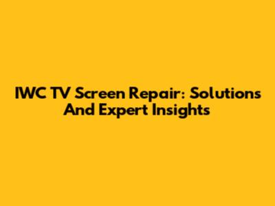 IWC TV Screen Repair: Solutions And Expert Insights